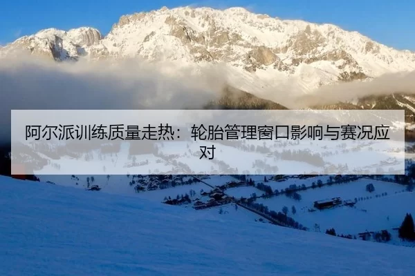阿尔派训练质量走热：轮胎管理窗口影响与赛况应对