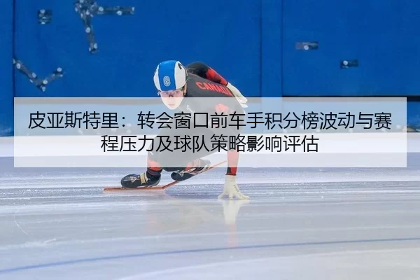 皮亚斯特里：转会窗口前车手积分榜波动与赛程压力及球队策略影响评估